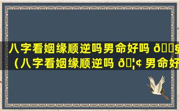 八字看姻缘顺逆吗男命好吗 🐧 （八字看姻缘顺逆吗 🦢 男命好吗还是女命）